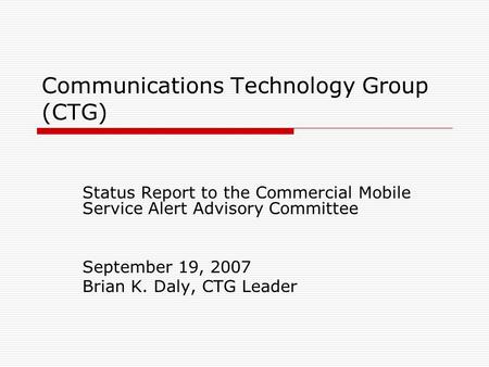 Communications Technology Group (CTG) Status Report to the Commercial Mobile Service Alert Advisory Committee September 19, 2007 Brian K. Daly, CTG Leader.