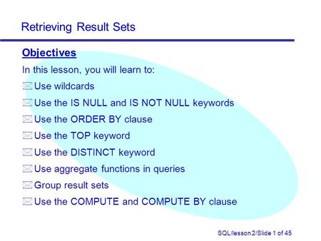 SQL/lesson 2/Slide 1 of 45 Retrieving Result Sets Objectives In this lesson, you will learn to: * Use wildcards * Use the IS NULL and IS NOT NULL keywords.