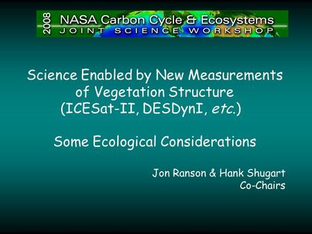 Science Enabled by New Measurements of Vegetation Structure (ICESat-II, DESDynI, etc.) Some Ecological Considerations Jon Ranson & Hank Shugart Co-Chairs.