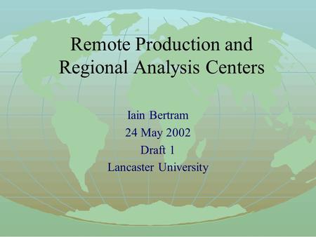 Remote Production and Regional Analysis Centers Iain Bertram 24 May 2002 Draft 1 Lancaster University.