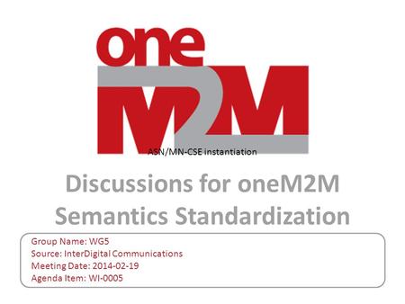 Discussions for oneM2M Semantics Standardization Group Name: WG5 Source: InterDigital Communications Meeting Date: 2014-02-19 Agenda Item: WI-0005 ASN/MN-CSE.