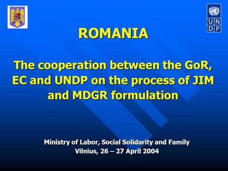 ROMANIA The cooperation between the GoR, EC and UNDP on the process of JIM and MDGR formulation Ministry of Labor, Social Solidarity and Family Vilnius,