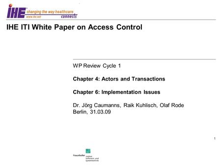 1 IHE ITI White Paper on Access Control WP Review Cycle 1 Chapter 4: Actors and Transactions Chapter 6: Implementation Issues Dr. Jörg Caumanns, Raik Kuhlisch,