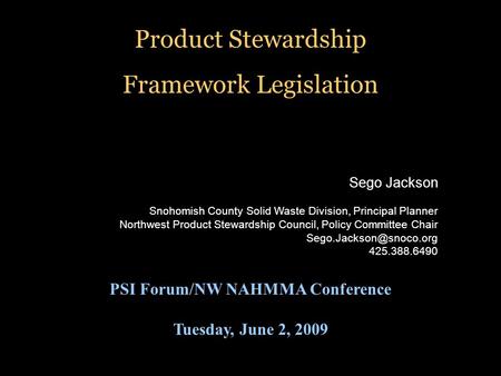 PSI Forum/NW NAHMMA Conference Tuesday, June 2, 2009 Product Stewardship Framework Legislation Sego Jackson Snohomish County Solid Waste Division, Principal.