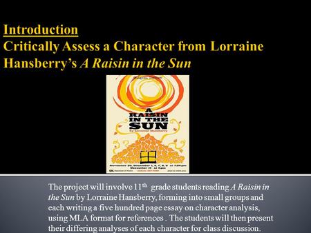 The project will involve 11 th grade students reading A Raisin in the Sun by Lorraine Hansberry, forming into small groups and each writing a five hundred.