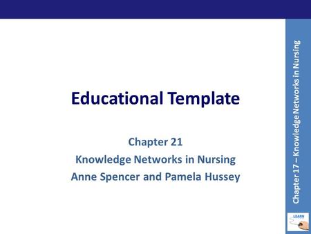 Educational Template Chapter 21 Knowledge Networks in Nursing Anne Spencer and Pamela Hussey Chapter 17 – Knowledge Networks in Nursing.