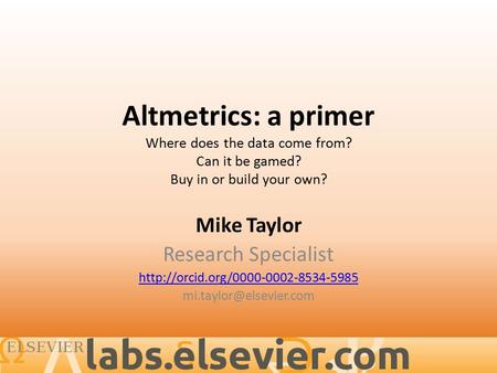Altmetrics: a primer Where does the data come from? Can it be gamed? Buy in or build your own? Mike Taylor Research Specialist