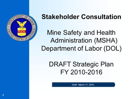1 Stakeholder Consultation Mine Safety and Health Administration (MSHA) Department of Labor (DOL) DRAFT Strategic Plan FY 2010-2016 Draft: March 17, 2010.