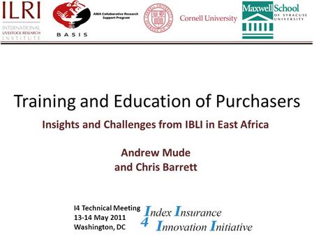 Training and Education of Purchasers Insights and Challenges from IBLI in East Africa Andrew Mude and Chris Barrett I4 Technical Meeting 13-14 May 2011.