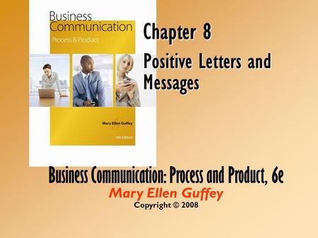 Business Communication: Process and Product, 6e Mary Ellen Guffey Copyright © 2008 Chapter 8 Positive Letters and Messages.