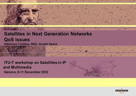 ITU-T workshop on Satellites in IP and Multimedia Geneva, 9-11 December 2002 Satellites in Next Generation Networks QoS issues Stéphane Combes, R&D, Alcatel.