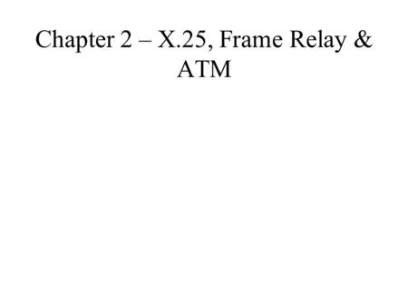 Chapter 2 – X.25, Frame Relay & ATM. Switched Network Stations are not connected together necessarily by a single link Stations are typically far apart.