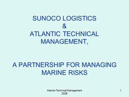 Atlantic Technical Management 2006 1 SUNOCO LOGISTICS & ATLANTIC TECHNICAL MANAGEMENT, A PARTNERSHIP FOR MANAGING MARINE RISKS.
