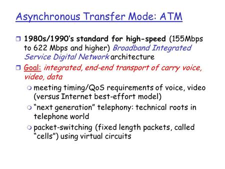 Asynchronous Transfer Mode: ATM r 1980s/1990’s standard for high-speed (155Mbps to 622 Mbps and higher) Broadband Integrated Service Digital Network architecture.