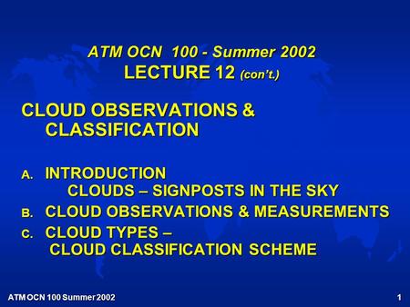 ATM OCN 100 Summer 2002 1 ATM OCN 100 - Summer 2002 LECTURE 12 (con’t.) CLOUD OBSERVATIONS & CLASSIFICATION A. INTRODUCTION CLOUDS – SIGNPOSTS IN THE SKY.