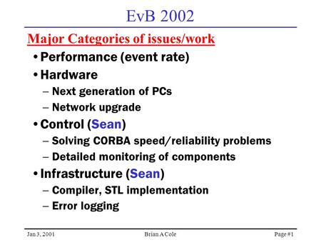 Jan 3, 2001Brian A Cole Page #1 EvB 2002 Major Categories of issues/work Performance (event rate) Hardware  Next generation of PCs  Network upgrade Control.