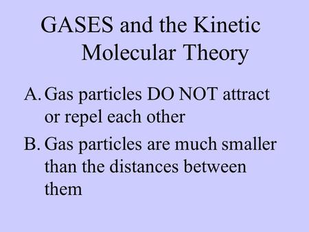 GASES and the Kinetic Molecular Theory A.Gas particles DO NOT attract or repel each other B.Gas particles are much smaller than the distances between them.
