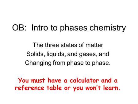 OB: Intro to phases chemistry The three states of matter Solids, liquids, and gases, and Changing from phase to phase. You must have a calculator and a.