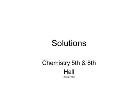Solutions Chemistry 5th & 8th Hall ©Hall2010. Solutions Solution –Homogenous mixture containing 2 or more substances called solute and solvent Solute.