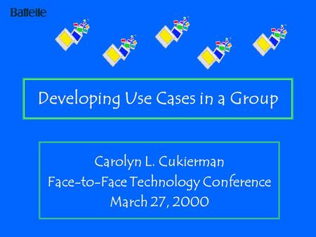 Developing Use Cases in a Group Carolyn L. Cukierman Face-to-Face Technology Conference March 27, 2000.
