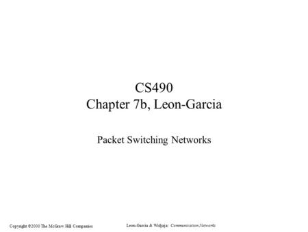 Leon-Garcia & Widjaja: Communication Networks Copyright ©2000 The McGraw Hill Companies CS490 Chapter 7b, Leon-Garcia Packet Switching Networks.