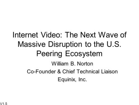 Internet Video: The Next Wave of Massive Disruption to the U.S. Peering Ecosystem William B. Norton Co-Founder & Chief Technical Liaison Equinix, Inc.