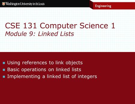 CSE 131 Computer Science 1 Module 9: Linked Lists Using references to link objects Basic operations on linked lists Implementing a linked list of integers.