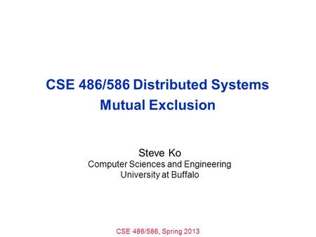 CSE 486/586, Spring 2013 CSE 486/586 Distributed Systems Mutual Exclusion Steve Ko Computer Sciences and Engineering University at Buffalo.