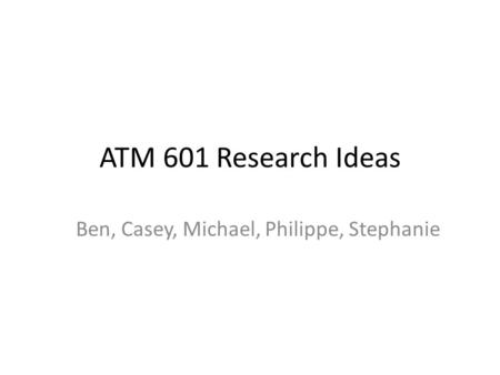 ATM 601 Research Ideas Ben, Casey, Michael, Philippe, Stephanie.