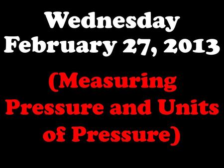 Wednesday February 27, 2013 (Measuring Pressure and Units of Pressure)
