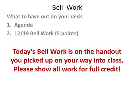 Bell Work What to have out on your desk: 1.Agenda 2.12/19 Bell Work (5 points) Today’s Bell Work is on the handout you picked up on your way into class.