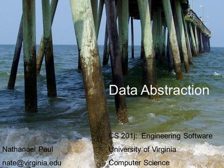 Data Abstraction CS 201j: Engineering Software University of Virginia Computer Science Nathanael Paul
