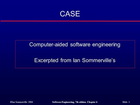 ©Ian Sommerville 2004Software Engineering, 7th edition. Chapter 4 Slide 1 CASE Computer-aided software engineering Excerpted from Ian Sommerville’s.