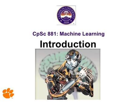 CpSc 881: Machine Learning Introduction. 2 Copy Right Notice Most slides in this presentation are adopted from slides of text book and various sources.