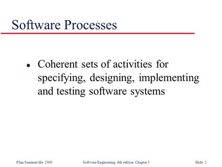 ©Ian Sommerville 2000 Software Engineering, 6th edition. Chapter 3 Slide 1 Software Processes l Coherent sets of activities for specifying, designing,
