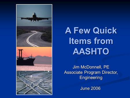 A Few Quick Items from AASHTO June 2006 Jim McDonnell, PE Associate Program Director, Engineering.