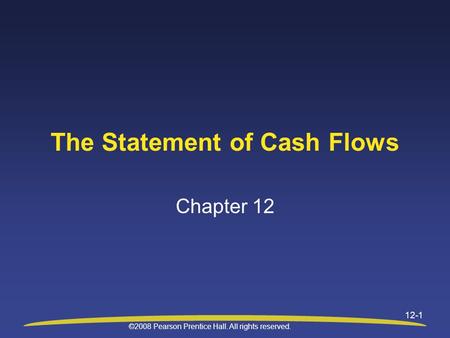 ©2008 Pearson Prentice Hall. All rights reserved. 12-1 The Statement of Cash Flows Chapter 12.