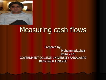 Measuring cash flows Prepared by: Muhammad zubair Muhammad zubair Roll# 7170 Roll# 7170 GOVERNMENT COLLEGE UNIVERSITY FAISALABAD BANKING & FINANCE.