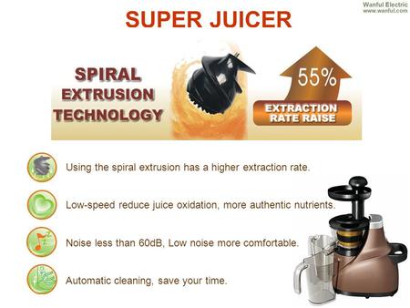 SUPER JUICER Using the spiral extrusion has a higher extraction rate. Low-speed reduce juice oxidation, more authentic nutrients. Noise less than 60dB,