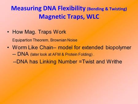Measuring DNA Flexibility (Bending & Twisting) Magnetic Traps, WLC How Mag. Traps Work Equipartion Theorem, Brownian Noise Worm Like Chain– model for extended.