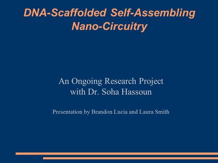 DNA-Scaffolded Self-Assembling Nano-Circuitry An Ongoing Research Project with Dr. Soha Hassoun Presentation by Brandon Lucia and Laura Smith.