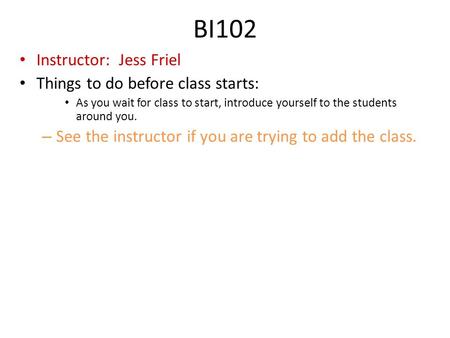 BI102 Instructor: Jess Friel Things to do before class starts: As you wait for class to start, introduce yourself to the students around you. – See the.