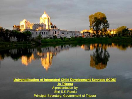 Universalisation of Integrated Child Development Services (ICDS) in Tripura A presentation by Shri S.K.Panda Principal Secretary, Government of Tripura.