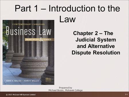 Part 1 – Introduction to the Law Chapter 2 – The Judicial System and Alternative Dispute Resolution Prepared by Michael Bozzo, Mohawk College © 2015 McGraw-Hill.