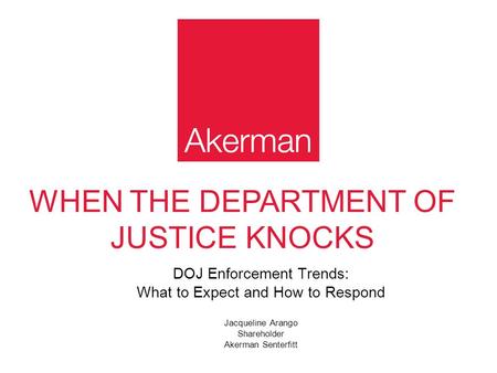 WHEN THE DEPARTMENT OF JUSTICE KNOCKS DOJ Enforcement Trends: What to Expect and How to Respond Jacqueline Arango Shareholder Akerman Senterfitt.