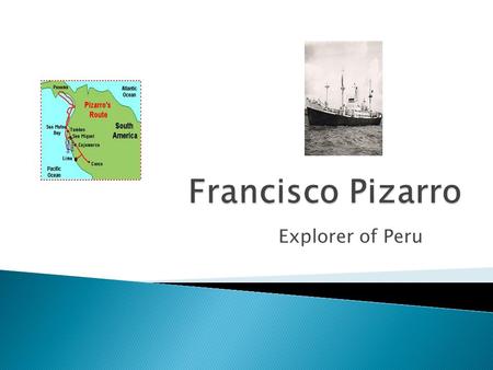 Explorer of Peru.  Francisco Pizarro was born in Trujillo, Spain. He was the son of Gonzalo Pizarro, an infantry colonel, and Francisca González, who.