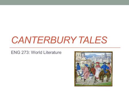 CANTERBURY TALES ENG 273: World Literature. History Written by Geoffrey Chaucer (1343-1400) “Father of English Literature” Written in Middle English Established.