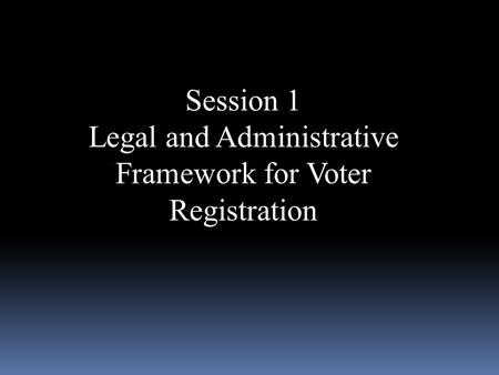 Session 1 Legal and Administrative Framework for Voter Registration.