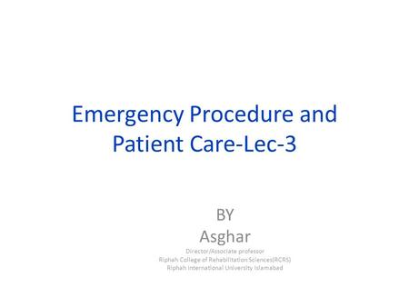 Emergency Procedure and Patient Care-Lec-3 BY Asghar Director/Associate professor Riphah College of Rehabilitation Sciences(RCRS) Riphah International.