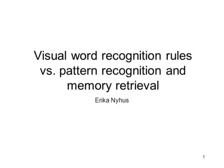 1 Visual word recognition rules vs. pattern recognition and memory retrieval Erika Nyhus.